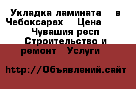 Укладка ламината  . в Чебоксарах. › Цена ­ 150 - Чувашия респ. Строительство и ремонт » Услуги   